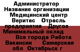 Администратор › Название организации ­ Медицинский центр Веритас › Отрасль предприятия ­ Другое › Минимальный оклад ­ 20 000 - Все города Работа » Вакансии   . Самарская обл.,Октябрьск г.